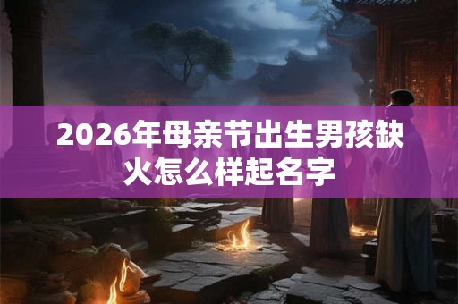 2026年母亲节出生男孩缺火怎么样起名字
