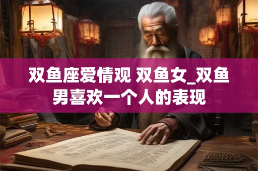 双鱼座爱情观 双鱼女_双鱼男喜欢一个人的表现
