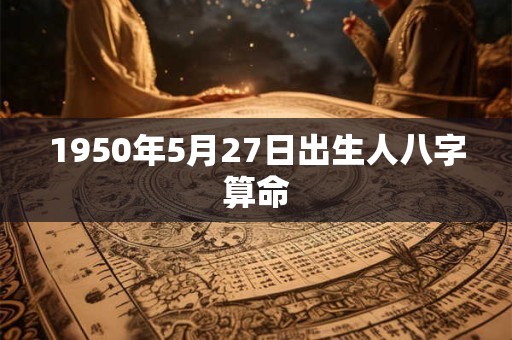 1950年5月27日出生人八字算命