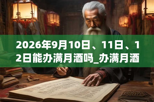 2026年9月10日、11日、12日能办满月酒吗_办满月酒是吉日吗 2026年9月10日、11日、12日能办满月酒吗_办满月酒是吉日吗