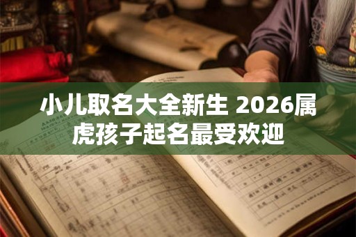 小儿取名大全新生 2026属虎孩子起名最受欢迎