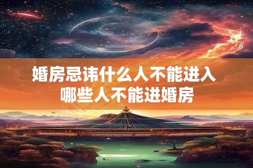 婚房忌讳什么人不能进入 哪些人不能进婚房