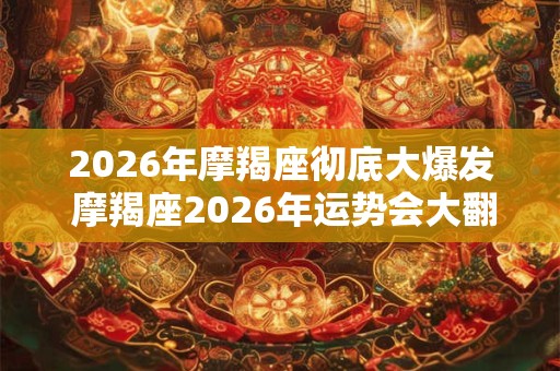 2026年摩羯座彻底大爆发 摩羯座2026年运势会大翻身吗 2026年摩羯座彻底大爆发 摩羯座2026年运势会大翻身吗