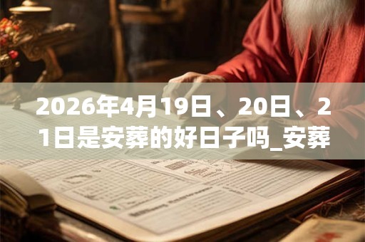 2026年4月19日、20日、21日是安葬的好日子吗_安葬可以吗