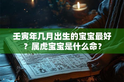 壬寅年几月出生的宝宝最好？属虎宝宝是什么命？
