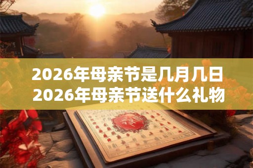2026年母亲节是几月几日 2026年母亲节送什么礼物好