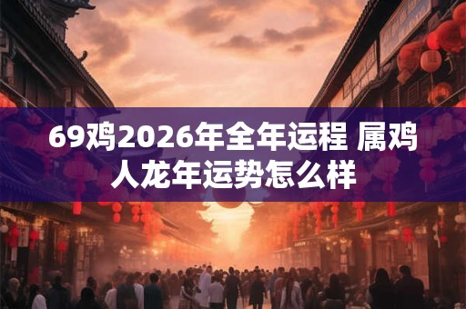 69鸡2026年全年运程 属鸡人龙年运势怎么样