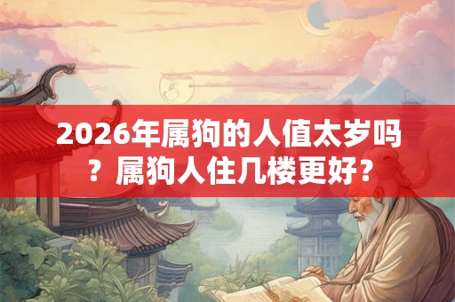 2026年属狗的人值太岁吗？属狗人住几楼更好？