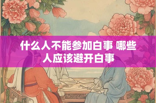 什么人不能参加白事 哪些人应该避开白事