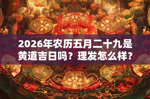 2026年农历五月二十九是黄道吉日吗？理发怎么样？