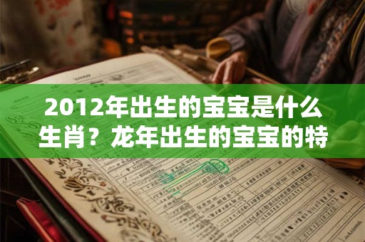 2012年出生的宝宝是什么生肖？龙年出生的宝宝的特点？