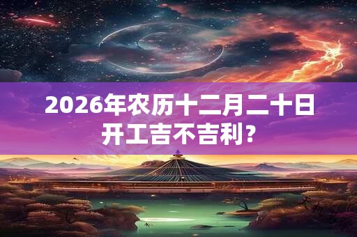 2026年农历十二月二十日开工吉不吉利？