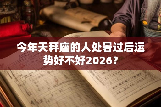 今年天秤座的人处暑过后运势好不好2026？