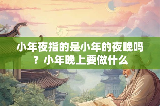 小年夜指的是小年的夜晚吗？小年晚上要做什么