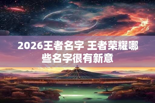 2026王者名字 王者荣耀哪些名字很有新意
