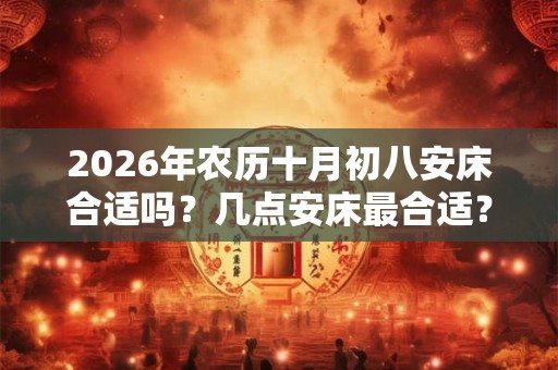 2026年农历十月初八安床合适吗？几点安床最合适？