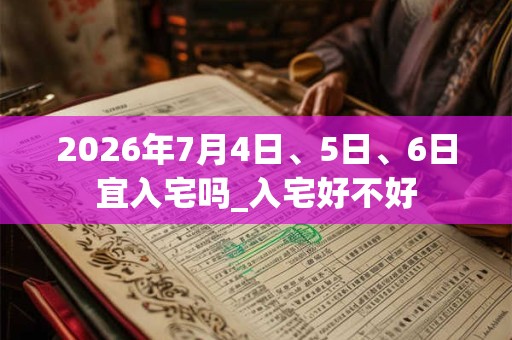 2026年7月4日、5日、6日宜入宅吗_入宅好不好