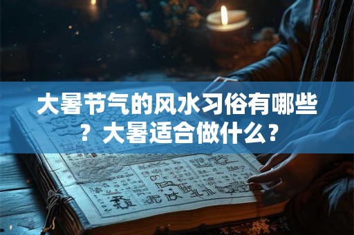 大暑节气的风水习俗有哪些？大暑适合做什么？