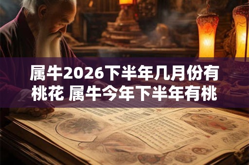 属牛2026下半年几月份有桃花 属牛今年下半年有桃花运吗