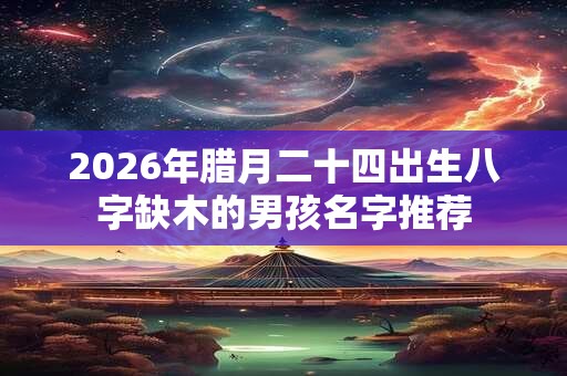 2026年腊月二十四出生八字缺木的男孩名字推荐
