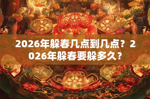 2026年躲春几点到几点？2026年躲春要躲多久？