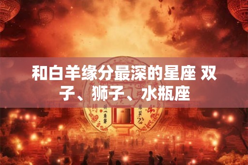 和白羊缘分最深的星座 双子、狮子、水瓶座 和白羊缘分最深的星座 双子、狮子、水瓶座
