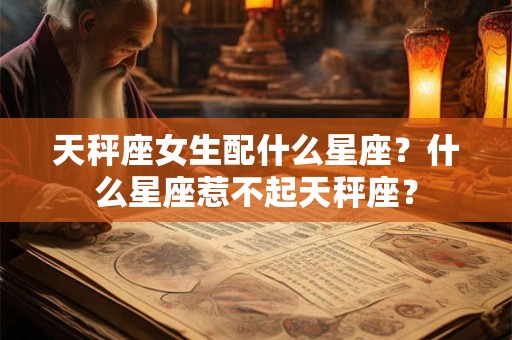 天秤座女生配什么星座?什么星座惹不起天秤座? 天秤座女生配什么星座?什么星座惹不起天秤座?