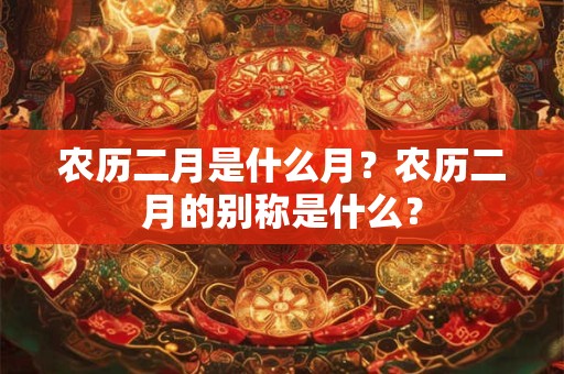 农历二月是什么月?农历二月的别称是什么? 农历二月是什么月?农历二月的别称是什么?