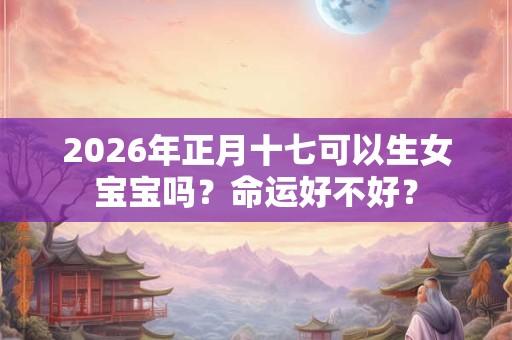 2026年正月十七可以生女宝宝吗？命运好不好？