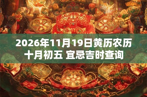 2026年11月19日黄历农历十月初五 宜忌吉时查询 2026年11月19日黄历农历十月初五 宜忌吉时查询