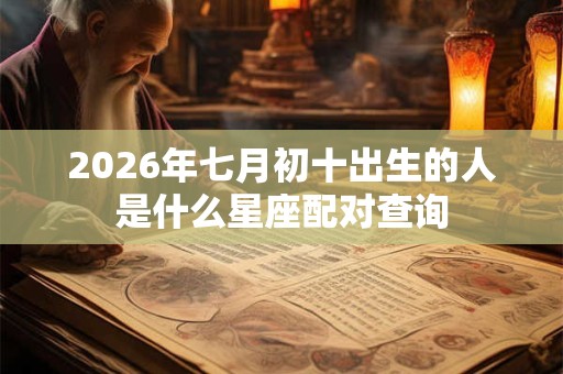 2026年七月初十出生的人是什么星座配对查询 2026年七月初十出生的人是什么星座配对查询