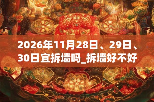 2026年11月28日、29日、30日宜拆墙吗_拆墙好不好