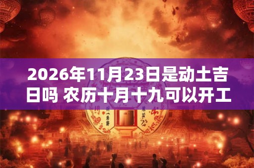 2026年11月23日是动土吉日吗 农历十月十九可以开工动土吗