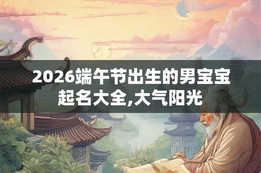 2026端午节出生的男宝宝起名大全,大气阳光