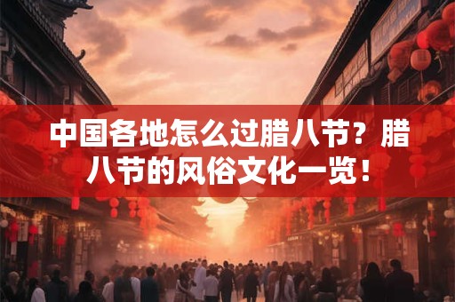中国各地怎么过腊八节?腊八节的风俗文化一览! 中国各地怎么过腊八节?腊八节的风俗文化一览!