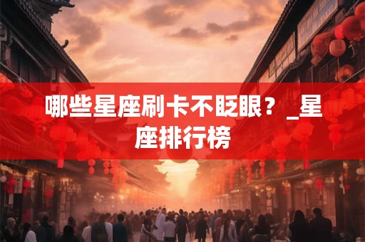 哪些星座刷卡不眨眼？_星座排行榜