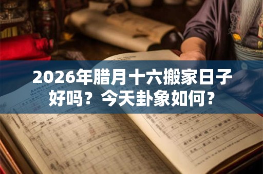 2026年腊月十六搬家日子好吗？今天卦象如何？