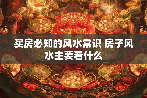 买房必知的风水常识 房子风水主要看什么