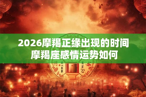2026摩羯正缘出现的时间 摩羯座感情运势如何