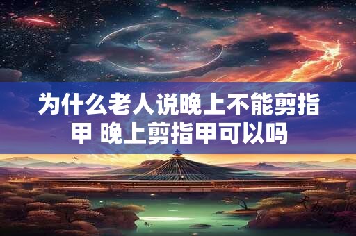 为什么老人说晚上不能剪指甲 晚上剪指甲可以吗