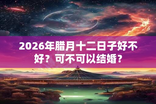 2026年腊月十二日子好不好？可不可以结婚？