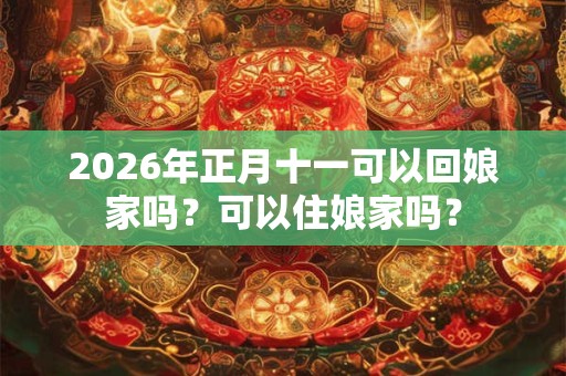 2026年正月十一可以回娘家吗？可以住娘家吗？