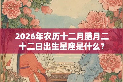 2026年农历十二月腊月二十二日出生星座是什么？