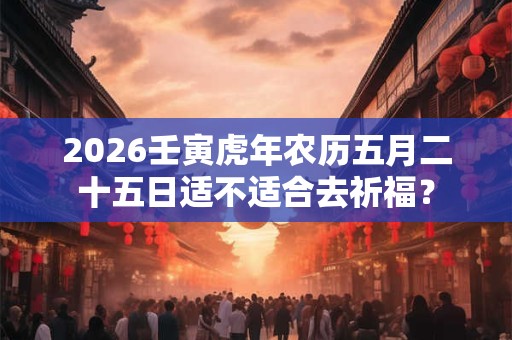 2026壬寅虎年农历五月二十五日适不适合去祈福？