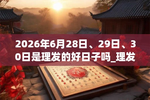 2026年6月28日、29日、30日是理发的好日子吗_理发可以吗