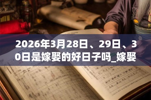 2026年3月28日、29日、30日是嫁娶的好日子吗_嫁娶可以吗