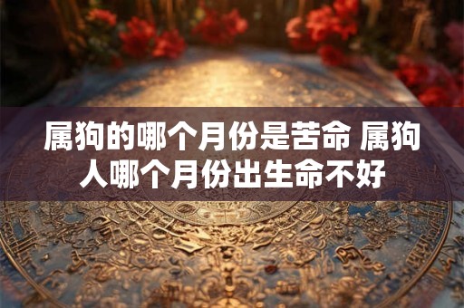 属狗的哪个月份是苦命 属狗人哪个月份出生命不好