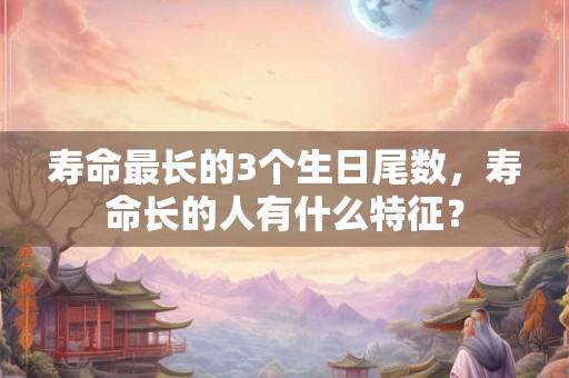 寿命最长的3个生日尾数，寿命长的人有什么特征？
