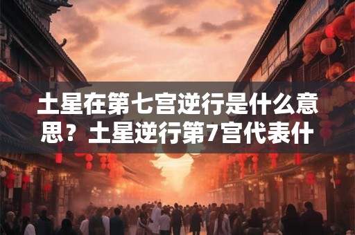 土星在第七宫逆行是什么意思？土星逆行第7宫代表什么？