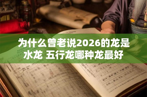 为什么曾老说2026的龙是水龙 五行龙哪种龙最好